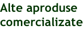 Alte aproduse  comercializate