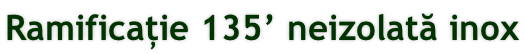 Ramificație 135’ neizolată inox