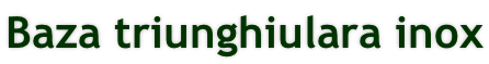 Baza triunghiulara inox
