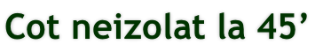 Cot neizolat la 45’